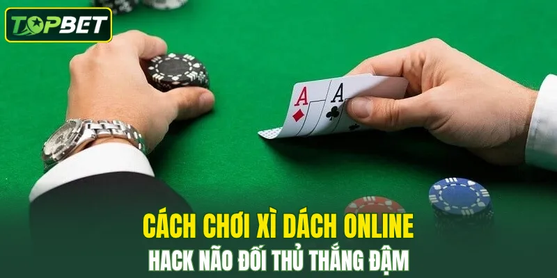 Cách Chơi Xì Dách Online – Hack Não Đối Thủ Thắng Đậm